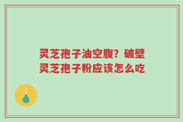 灵芝孢子油空腹?破壁灵芝孢子粉应该怎么吃-第1张图片-超越 灵芝孢子油空腹?破壁灵芝孢子粉应该怎么吃-第1张图片-超越