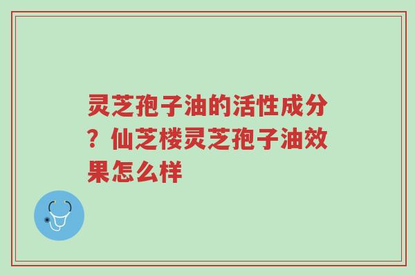 灵芝孢子油的活性成分?仙芝楼灵芝孢子油效果怎么样-第1张图片-超越 灵芝孢子油的活性成分?仙芝楼灵芝孢子油效果怎么样-第1张图片-超越