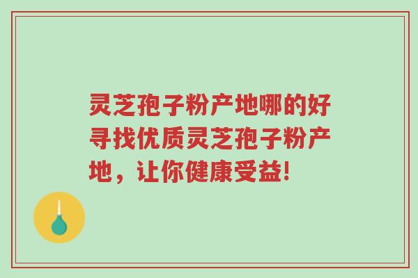 灵芝孢子粉产地哪的好寻找优质灵芝孢子粉产地，让你健康受益!-第1张图片-超越