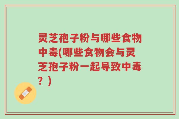 灵芝孢子粉与哪些食物中毒(哪些食物会与灵芝孢子粉一起导致中毒?)-第1张图片-超越 灵芝孢子粉与哪些食物中毒(哪些食物会与灵芝孢子粉一起导致中毒?)-第1张图片-超越
