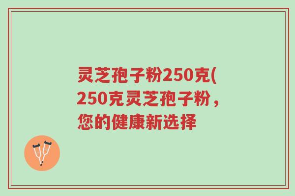 灵芝孢子粉250克(250克灵芝孢子粉,您的健康新选择-第1张图片-超越 灵芝孢子粉250克(250克灵芝孢子粉,您的健康新选择-第1张图片-超越