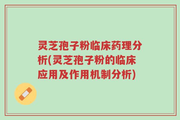 灵芝孢子粉临床药理分析(灵芝孢子粉的临床应用及作用机制分析)-第1张图片-超越