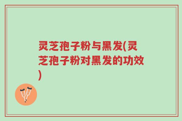 灵芝孢子粉与黑发(灵芝孢子粉对黑发的功效)-第1张图片-超越 灵芝孢子粉与黑发(灵芝孢子粉对黑发的功效)-第1张图片-超越