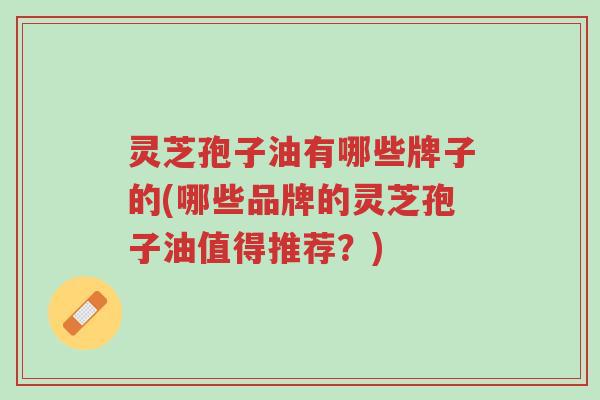 灵芝孢子油有哪些牌子的(哪些品牌的灵芝孢子油值得推荐?)-第1张图片-超越 灵芝孢子油有哪些牌子的(哪些品牌的灵芝孢子油值得推荐?)-第1张图片-超越