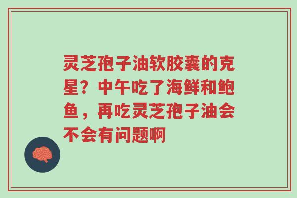 灵芝孢子油软胶囊的克星?中午吃了海鲜和鲍鱼,再吃灵芝孢子油会不会有问题啊-第1张图片-超越 灵芝孢子油软胶囊的克星?中午吃了海鲜和鲍鱼,再吃灵芝孢子油会不会有问题啊-第1张图片-超越