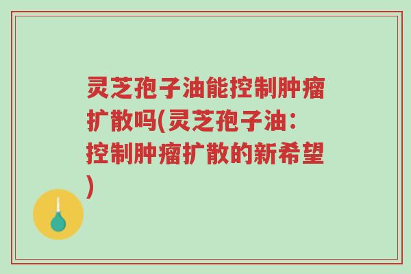 灵芝孢子油能控制肿瘤扩散吗(灵芝孢子油:控制肿瘤扩散的新希望)-第1张图片-超越 灵芝孢子油能控制肿瘤扩散吗(灵芝孢子油:控制肿瘤扩散的新希望)-第1张图片-超越
