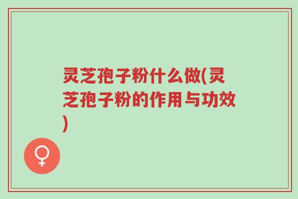 灵芝孢子粉什么做(灵芝孢子粉的作用与功效)-第1张图片-超越 灵芝孢子粉什么做(灵芝孢子粉的作用与功效)-第1张图片-超越