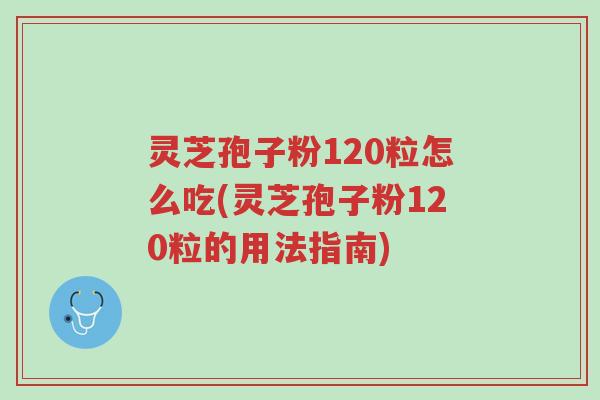 灵芝孢子粉120粒怎么吃(灵芝孢子粉120粒的用法指南)-第1张图片-超越 灵芝孢子粉120粒怎么吃(灵芝孢子粉120粒的用法指南)-第1张图片-超越