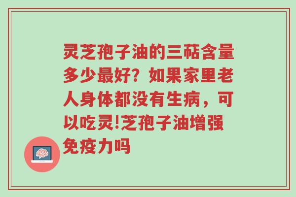 灵芝孢子油的三萜含量多少最好?如果家里老人身体都没有生病,可以吃灵!芝孢子油增强免疫力吗-第1张图片-超越 灵芝孢子油的三萜含量多少最好?如果家里老人身体都没有生病,可以吃灵!芝孢子油增强免疫力吗-第1张图片-超越
