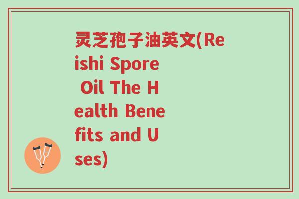 灵芝孢子油英文(Reishi Spore Oil The Health Benefits and Uses)-第1张图片-超越 灵芝孢子油英文(Reishi Spore Oil The Health Benefits and Uses)-第1张图片-超越