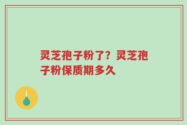 灵芝孢子粉了?灵芝孢子粉保质期多久-第1张图片-超越 灵芝孢子粉了?灵芝孢子粉保质期多久-第1张图片-超越