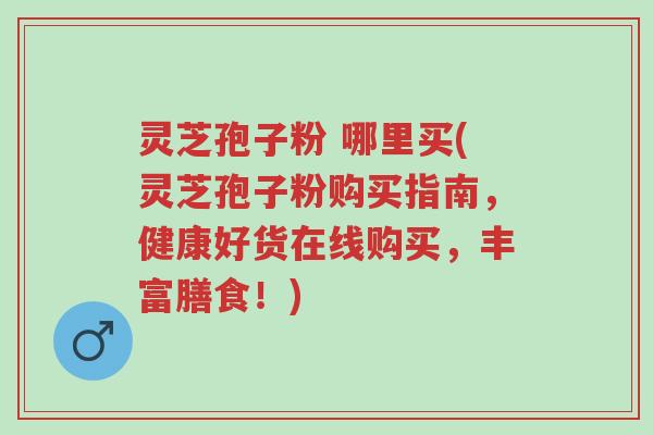 灵芝孢子粉 哪里买(灵芝孢子粉购买指南,健康好货在线购买,丰富膳食!)-第1张图片-超越 灵芝孢子粉 哪里买(灵芝孢子粉购买指南,健康好货在线购买,丰富膳食!)-第1张图片-超越