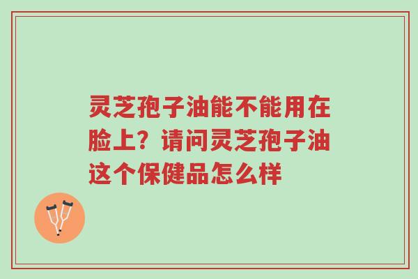 灵芝孢子油能不能用在脸上?请问灵芝孢子油这个保健品怎么样-第1张图片-超越 灵芝孢子油能不能用在脸上?请问灵芝孢子油这个保健品怎么样-第1张图片-超越