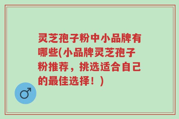灵芝孢子粉中小品牌有哪些(小品牌灵芝孢子粉推荐,挑选适合自己的最佳选择!)-第1张图片-超越 灵芝孢子粉中小品牌有哪些(小品牌灵芝孢子粉推荐,挑选适合自己的最佳选择!)-第1张图片-超越