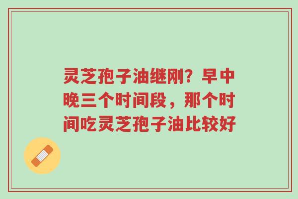 灵芝孢子油继刚?早中晚三个时间段,那个时间吃灵芝孢子油比较好-第1张图片-超越 灵芝孢子油继刚?早中晚三个时间段,那个时间吃灵芝孢子油比较好-第1张图片-超越