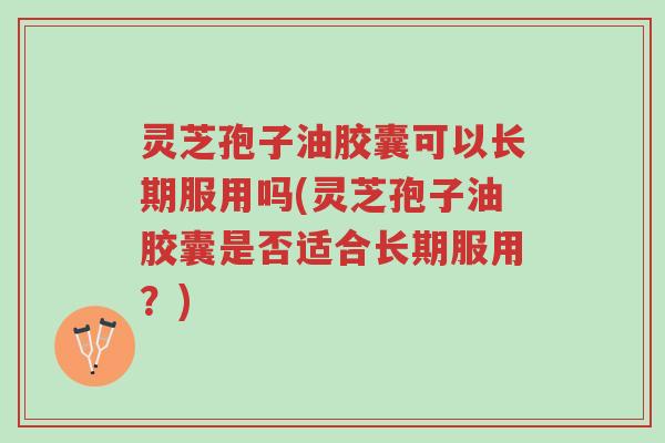 灵芝孢子油胶囊可以长期服用吗(灵芝孢子油胶囊是否适合长期服用?)-第1张图片-超越 灵芝孢子油胶囊可以长期服用吗(灵芝孢子油胶囊是否适合长期服用?)-第1张图片-超越
