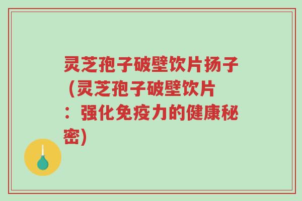 灵芝孢子破壁饮片扬子 (灵芝孢子破壁饮片:强化免疫力的健康秘密)-第1张图片-超越 灵芝孢子破壁饮片扬子 (灵芝孢子破壁饮片:强化免疫力的健康秘密)-第1张图片-超越