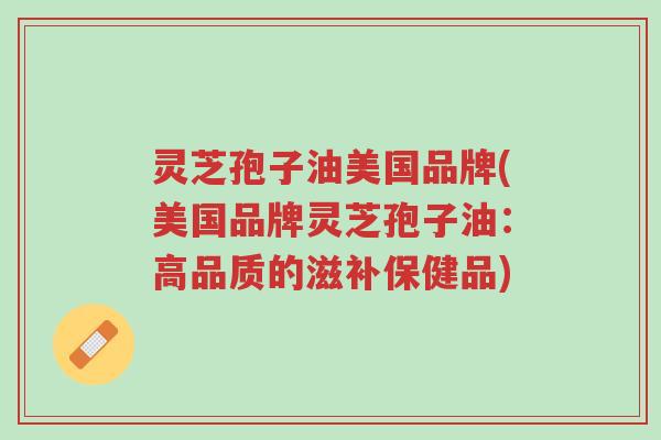 灵芝孢子油美国品牌(美国品牌灵芝孢子油:高品质的滋补保健品)-第1张图片-超越 灵芝孢子油美国品牌(美国品牌灵芝孢子油:高品质的滋补保健品)-第1张图片-超越