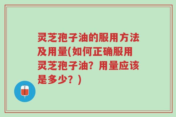 灵芝孢子油的服用方法及用量(如何正确服用灵芝孢子油?用量应该是多少?)-第1张图片-超越 灵芝孢子油的服用方法及用量(如何正确服用灵芝孢子油?用量应该是多少?)-第1张图片-超越