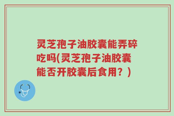 灵芝孢子油胶囊能弄碎吃吗(灵芝孢子油胶囊能否开胶囊后食用?)-第1张图片-超越 灵芝孢子油胶囊能弄碎吃吗(灵芝孢子油胶囊能否开胶囊后食用?)-第1张图片-超越