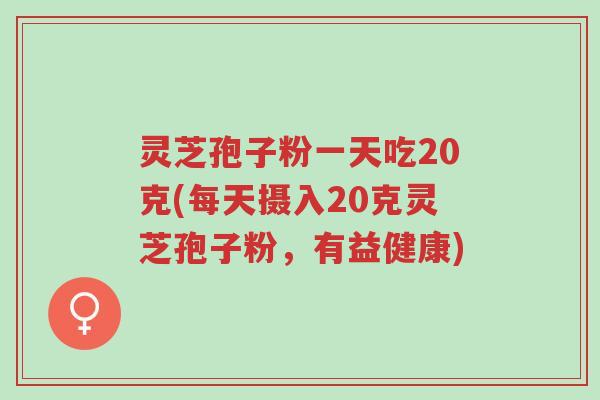 灵芝孢子粉一天吃20克(每天摄入20克灵芝孢子粉,有益健康)-第1张图片-超越 灵芝孢子粉一天吃20克(每天摄入20克灵芝孢子粉,有益健康)-第1张图片-超越