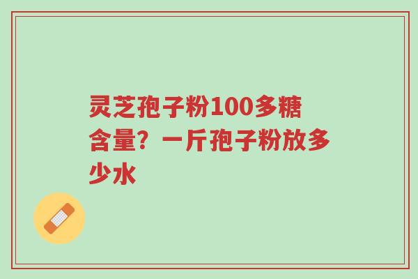 灵芝孢子粉100多糖含量？一斤孢子粉放多少水-第1张图片-超越