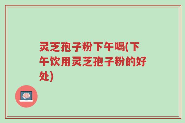 灵芝孢子粉下午喝(下午饮用灵芝孢子粉的好处)-第1张图片-超越 灵芝孢子粉下午喝(下午饮用灵芝孢子粉的好处)-第1张图片-超越