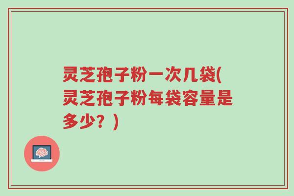 灵芝孢子粉一次几袋(灵芝孢子粉每袋容量是多少?)-第1张图片-超越 灵芝孢子粉一次几袋(灵芝孢子粉每袋容量是多少?)-第1张图片-超越