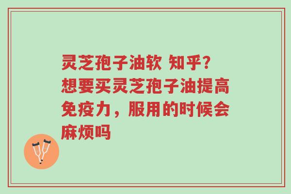 灵芝孢子油软 知乎?想要买灵芝孢子油提高免疫力,服用的时候会麻烦吗-第1张图片-超越 灵芝孢子油软 知乎?想要买灵芝孢子油提高免疫力,服用的时候会麻烦吗-第1张图片-超越