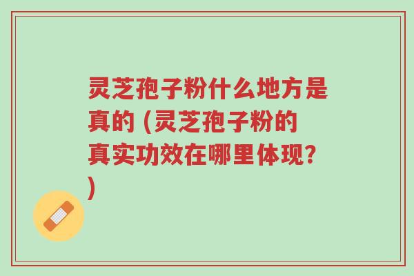 灵芝孢子粉什么地方是真的 (灵芝孢子粉的真实功效在哪里体现?)-第1张图片-超越 灵芝孢子粉什么地方是真的 (灵芝孢子粉的真实功效在哪里体现?)-第1张图片-超越