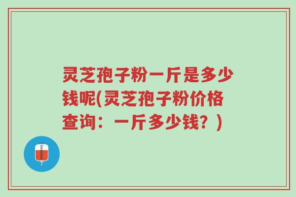 灵芝孢子粉一斤是多少钱呢(灵芝孢子粉价格查询:一斤多少钱?)-第1张图片-超越 灵芝孢子粉一斤是多少钱呢(灵芝孢子粉价格查询:一斤多少钱?)-第1张图片-超越