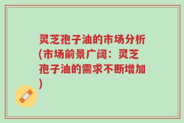 灵芝孢子油的市场分析(市场前景广阔:灵芝孢子油的需求不断增加)-第1张图片-超越 灵芝孢子油的市场分析(市场前景广阔:灵芝孢子油的需求不断增加)-第1张图片-超越