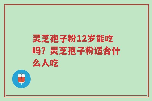灵芝孢子粉12岁能吃吗?灵芝孢子粉适合什么人吃-第1张图片-超越 灵芝孢子粉12岁能吃吗?灵芝孢子粉适合什么人吃-第1张图片-超越