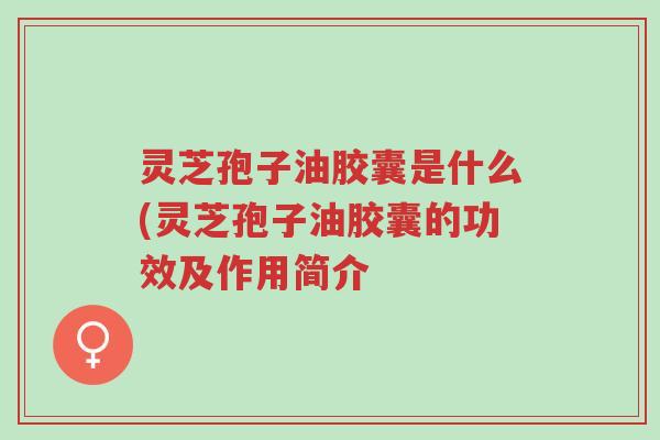 灵芝孢子油胶囊是什么(灵芝孢子油胶囊的功效及作用简介-第1张图片-超越 灵芝孢子油胶囊是什么(灵芝孢子油胶囊的功效及作用简介-第1张图片-超越