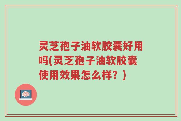 灵芝孢子油软胶囊好用吗(灵芝孢子油软胶囊使用效果怎么样?)-第1张图片-超越 灵芝孢子油软胶囊好用吗(灵芝孢子油软胶囊使用效果怎么样?)-第1张图片-超越