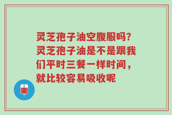 灵芝孢子油空腹服吗?灵芝孢子油是不是跟我们平时三餐一样时间,就比较容易吸收呢-第1张图片-超越 灵芝孢子油空腹服吗?灵芝孢子油是不是跟我们平时三餐一样时间,就比较容易吸收呢-第1张图片-超越