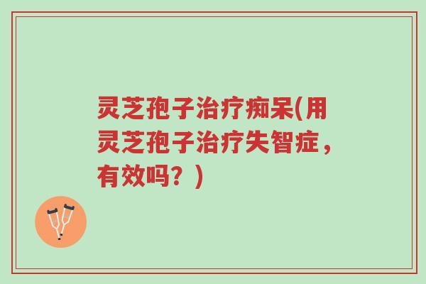 灵芝孢子治疗痴呆(用灵芝孢子治疗失智症,有效吗?)-第1张图片-超越 灵芝孢子治疗痴呆(用灵芝孢子治疗失智症,有效吗?)-第1张图片-超越
