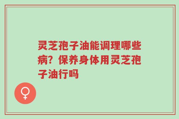 灵芝孢子油能调理哪些病?保养身体用灵芝孢子油行吗-第1张图片-超越 灵芝孢子油能调理哪些病?保养身体用灵芝孢子油行吗-第1张图片-超越