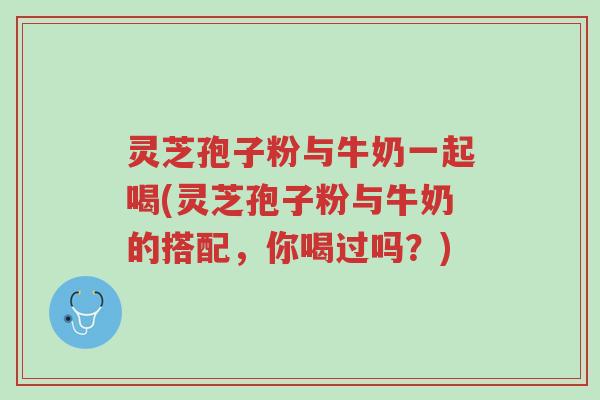 灵芝孢子粉与牛奶一起喝(灵芝孢子粉与牛奶的搭配,你喝过吗?)-第1张图片-超越 灵芝孢子粉与牛奶一起喝(灵芝孢子粉与牛奶的搭配,你喝过吗?)-第1张图片-超越