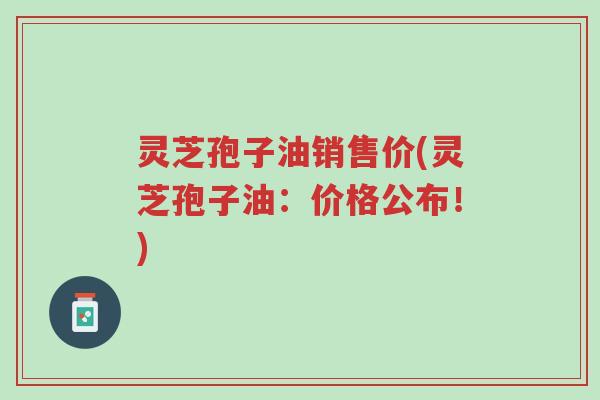 灵芝孢子油销售价(灵芝孢子油:价格公布!)-第1张图片-超越 灵芝孢子油销售价(灵芝孢子油:价格公布!)-第1张图片-超越