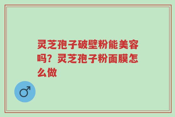 灵芝孢子破壁粉能美容吗?灵芝孢子粉面膜怎么做-第1张图片-超越 灵芝孢子破壁粉能美容吗?灵芝孢子粉面膜怎么做-第1张图片-超越