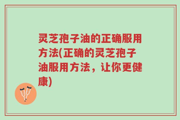 灵芝孢子油的正确服用方法(正确的灵芝孢子油服用方法,让你更健康)-第1张图片-超越 灵芝孢子油的正确服用方法(正确的灵芝孢子油服用方法,让你更健康)-第1张图片-超越