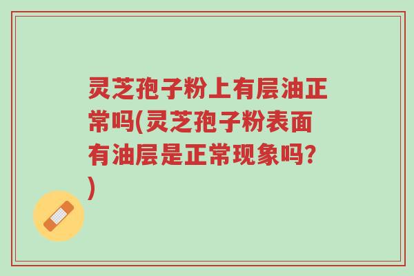 灵芝孢子粉上有层油正常吗(灵芝孢子粉表面有油层是正常现象吗?)-第1张图片-超越 灵芝孢子粉上有层油正常吗(灵芝孢子粉表面有油层是正常现象吗?)-第1张图片-超越