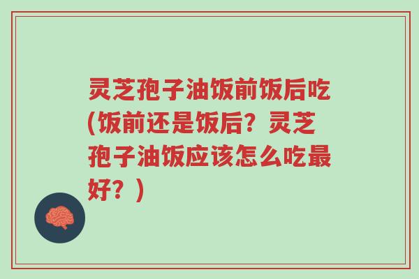 灵芝孢子油饭前饭后吃(饭前还是饭后？灵芝孢子油饭应该怎么吃最好？)-第1张图片-超越