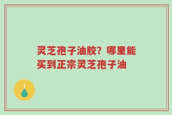 灵芝孢子油胶?哪里能买到正宗灵芝孢子油-第1张图片-超越 灵芝孢子油胶?哪里能买到正宗灵芝孢子油-第1张图片-超越