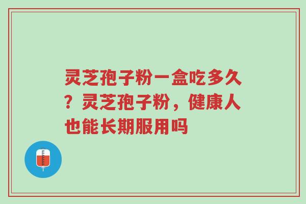 灵芝孢子粉一盒吃多久？灵芝孢子粉，健康人也能长期服用吗-第1张图片-超越