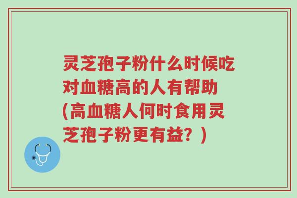 灵芝孢子粉什么时候吃对血糖高的人有帮助 (高血糖人何时食用灵芝孢子粉更有益?)-第1张图片-超越 灵芝孢子粉什么时候吃对血糖高的人有帮助 (高血糖人何时食用灵芝孢子粉更有益?)-第1张图片-超越