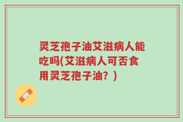 灵芝孢子油艾滋病人能吃吗(艾滋病人可否食用灵芝孢子油?)-第1张图片-超越 灵芝孢子油艾滋病人能吃吗(艾滋病人可否食用灵芝孢子油?)-第1张图片-超越