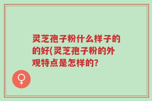 灵芝孢子粉什么样子的的好(灵芝孢子粉的外观特点是怎样的？-第1张图片-超越
