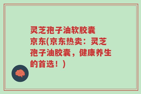 灵芝孢子油软胶囊 京东(京东热卖:灵芝孢子油胶囊,健康养生的首选!)-第1张图片-超越 灵芝孢子油软胶囊 京东(京东热卖:灵芝孢子油胶囊,健康养生的首选!)-第1张图片-超越